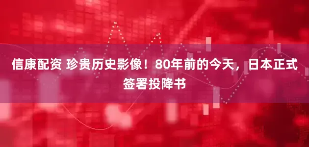 信康配资 珍贵历史影像！80年前的今天，日本正式签署投降书