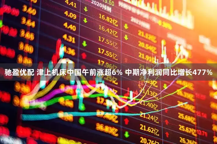 驰盈优配 津上机床中国午前涨超6% 中期净利润同比增长477%