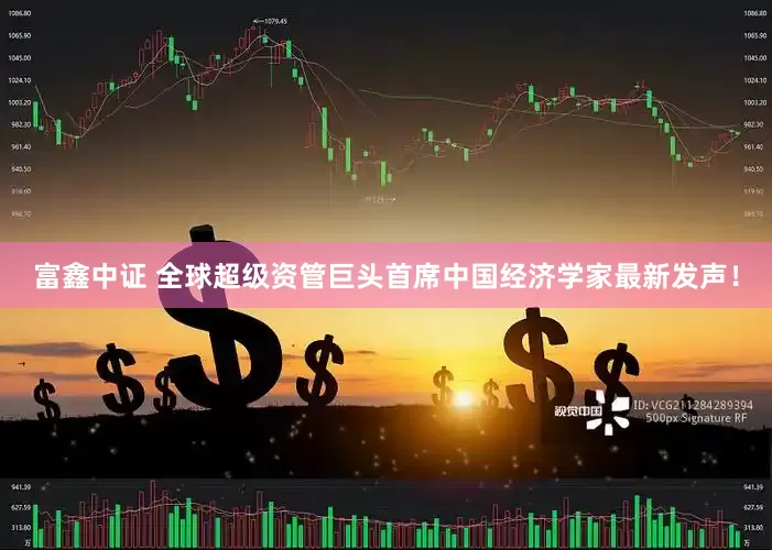 富鑫中证 全球超级资管巨头首席中国经济学家最新发声！