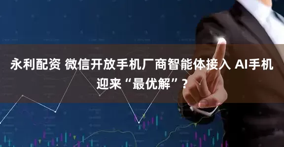 永利配资 微信开放手机厂商智能体接入 AI手机迎来“最优解”？