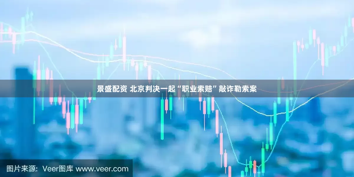 景盛配资 北京判决一起“职业索赔”敲诈勒索案