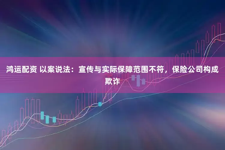 鸿运配资 以案说法：宣传与实际保障范围不符，保险公司构成欺诈